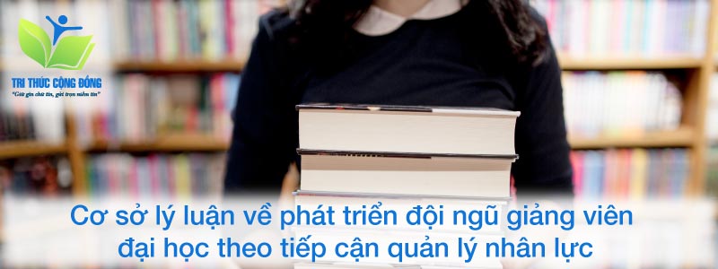 Cơ sở lý luận về phát triển đội ngũ giảng viên đại học theo tiếp cận quản lý nhân lực Cơ sở lý luận về phát triển đội ngũ giảng viên đại học theo tiếp cận quản lý nhân lực