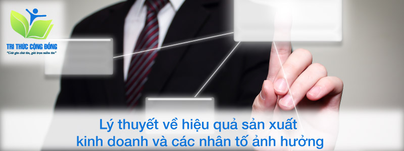 Lý thuyết về hiệu quả sản xuất kinh doanh và các nhân tố ảnh hưởng Lý thuyết về hiệu quả sản xuất kinh doanh và các nhân tố ảnh hưởng