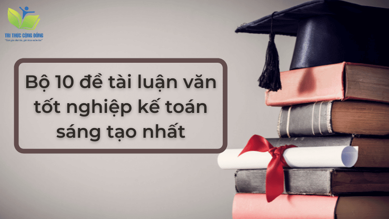 Bộ 10 đề tài luận văn tốt nghiệp kế toán sáng tạo nhất
