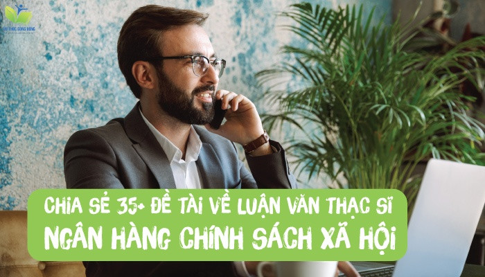 Chia sẻ 35+ đề tài về luận văn thạc sĩ ngân hàng chính sách xã hội