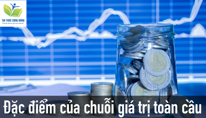 Đặc điểm của chuỗi giá trị toàn cầu Đặc điểm của chuỗi giá trị toàn cầu