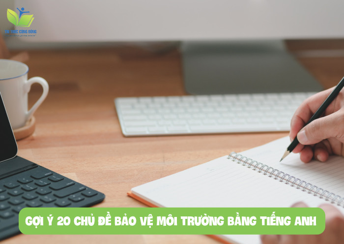 Gợi ý 20 chủ đề bảo vệ môi trường bằng tiếng anh Gợi ý 20 chủ đề bảo vệ môi trường bằng tiếng anh
