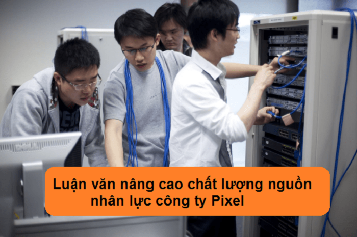 Luận văn nâng cao chất lượng nguồn nhân lực công ty Pixel Luận văn nâng cao chất lượng nguồn nhân lực công ty Pixel