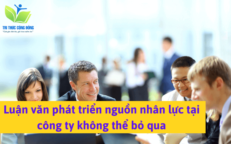 Luận văn phát triển nguồn nhân lực tại công ty không thể bỏ qua Luận văn phát triển nguồn nhân lực tại công ty không thể bỏ qua
