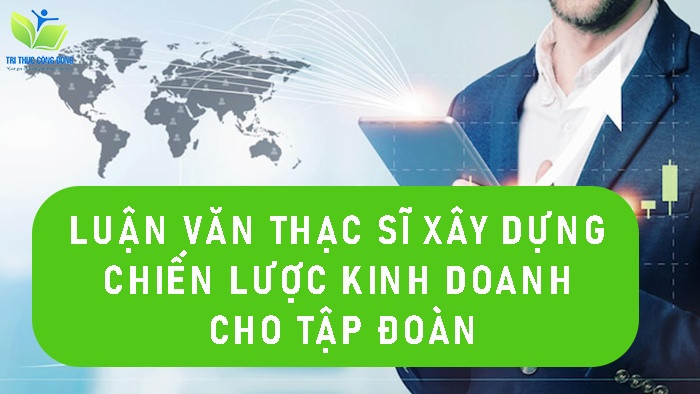 Luận văn thạc sĩ xây dựng chiến lược kinh doanh cho tập đoàn Luận văn thạc sĩ xây dựng chiến lược kinh doanh cho tập đoàn