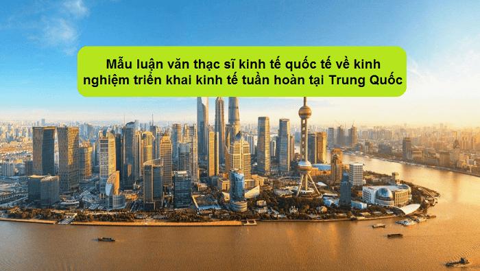 Mẫu luận văn thạc sĩ kinh tế quốc tế về kinh nghiệm triển khai kinh tế tuần hoàn tại Trung Quốc