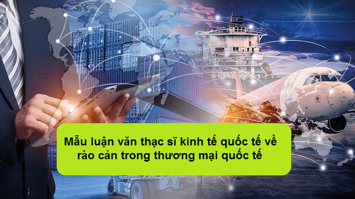 Mẫu luận văn thạc sĩ kinh tế quốc tế về rào cản trong thương mại quốc tế
