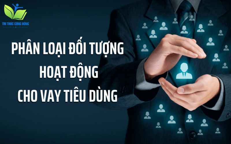 Phân loại đối tượng hoạt động cho vay tiêu dùng Phân loại đối tượng hoạt động cho vay tiêu dùng