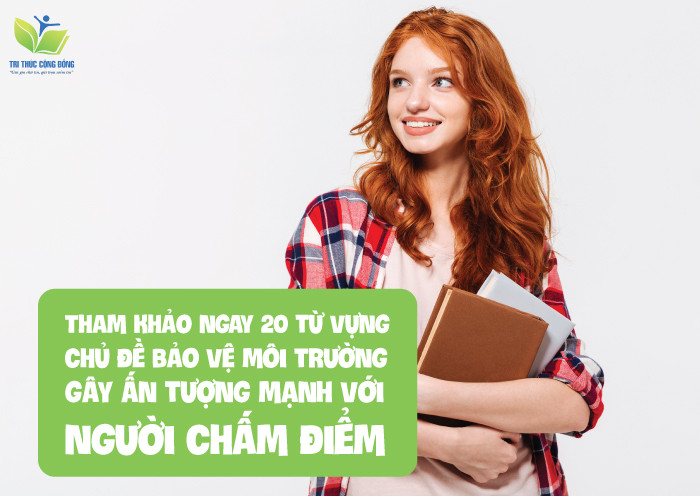Tham khảo ngay 20 từ vựng chủ đề bảo vệ môi trường gây ấn tượng mạnh với người chấm điểm Tham khảo ngay 20 từ vựng chủ đề bảo vệ môi trường gây ấn tượng mạnh với người chấm điểm