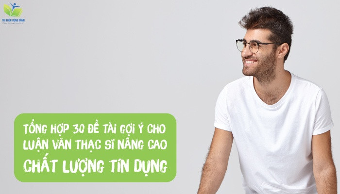 Tổng hợp 30 đề tài gợi ý cho luận văn thạc sĩ nâng cao chất lượng tín dụng