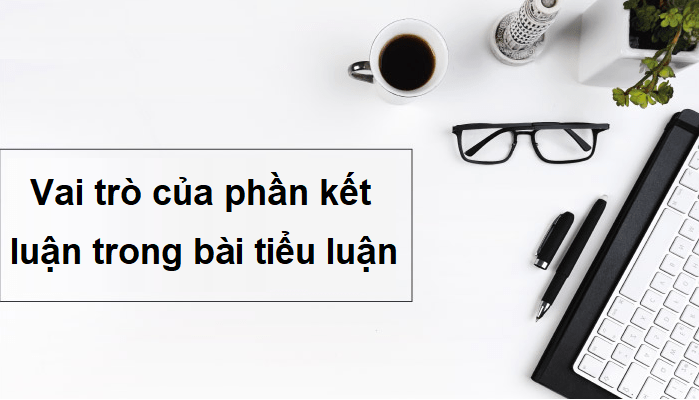 Vai trò của phần kết luận trong bài tiểu luận Vai trò của phần kết luận trong bài tiểu luận