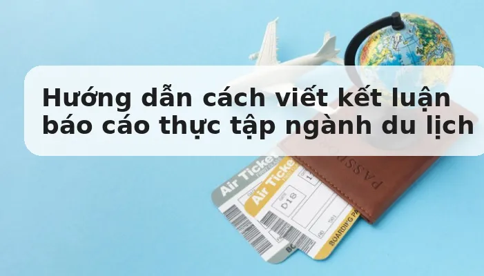 Hướng dẫn cách viết kết luận báo cáo thực tập ngành du lịch